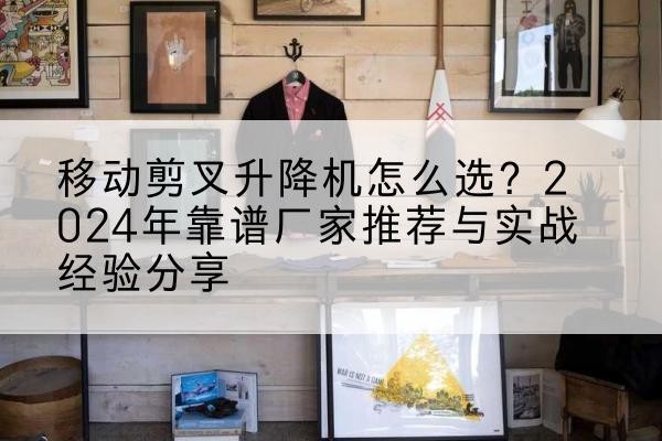 信宜升降平台厂家推荐-移动剪叉升降机怎么选?2024年靠谱厂家推荐与实战经验分享