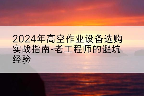 信宜高空作业升降机厂家推荐-2024年高空作业设备选购实战指南-老工程师的避坑经验