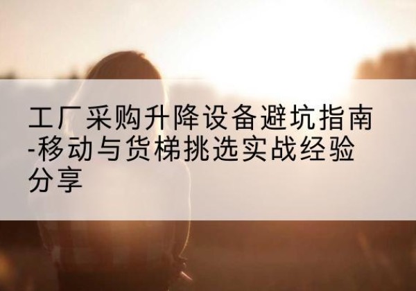 信宜移动式升降机怎么选-工厂采购升降设备避坑指南-移动与货梯挑选实战经验分享