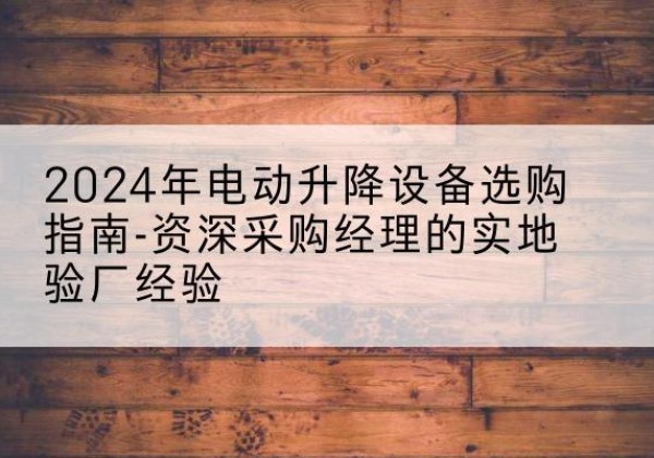 信宜电动剪叉升降平台厂家-2024年电动升降设备选购指南-资深采购经理的实地验厂经验