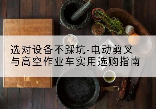 信宜电动剪叉升降平台怎么选-选对设备不踩坑-电动剪叉与高空作业车实用选购指南