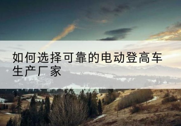 信宜电动登高车厂家-如何选择可靠的电动登高车生产厂家