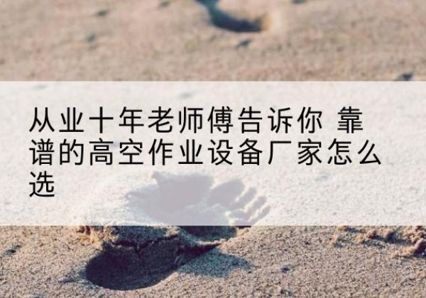 信宜高空作业升降机厂家推荐-从业十年老师傅告诉你 靠谱的高空作业设备厂家怎么选