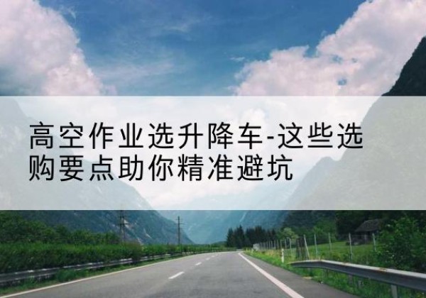 信宜升降车厂家-高空作业选升降车-这些选购要点助你*避坑