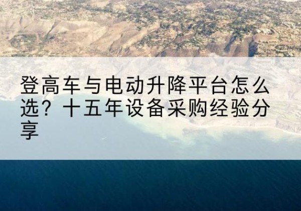 信宜登高车厂家厂家-登高车与电动升降平台怎么选？十五年设备采购经验分享