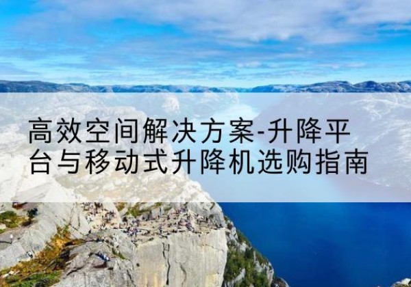 信宜升降平台厂家-*空间解决方案-升降平台与移动式升降机选购指南