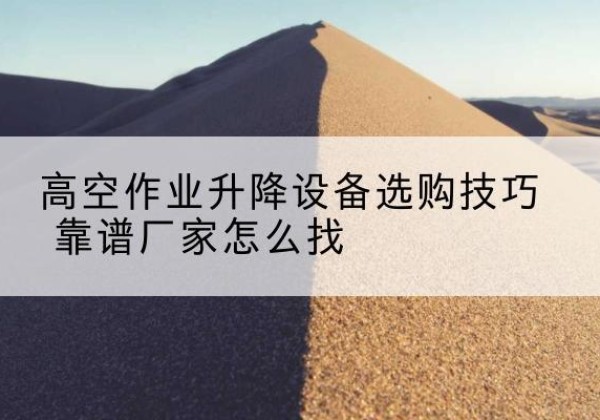 信宜电动升降平台厂家推荐-高空作业升降设备选购技巧 靠谱厂家怎么找