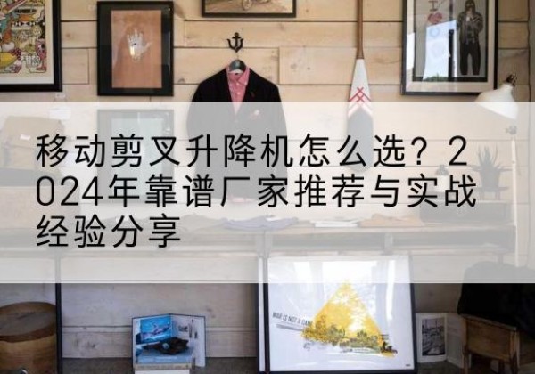 信宜升降平台厂家推荐-移动剪叉升降机怎么选？2024年靠谱厂家推荐与实战经验分享