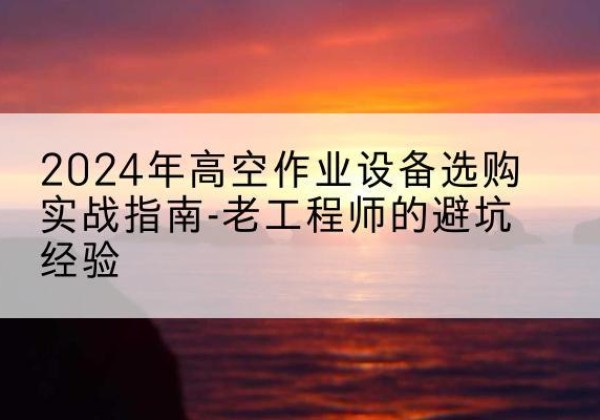 信宜高空作业升降机厂家推荐-2024年高空作业设备选购实战指南-老工程师的避坑经验