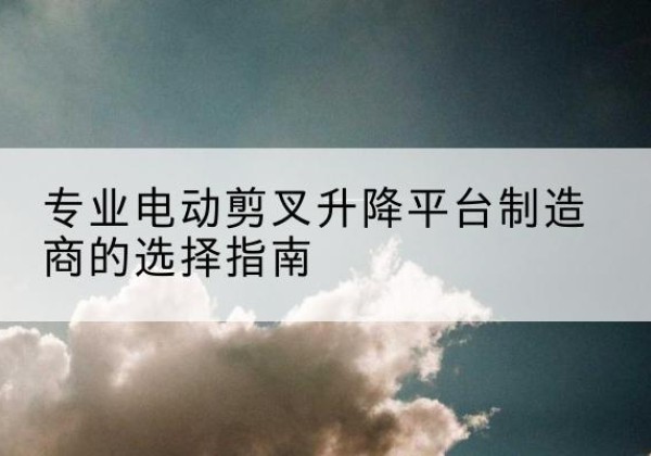 信宜电动剪叉升降平台厂家-专业电动剪叉升降平台制造商的选择指南